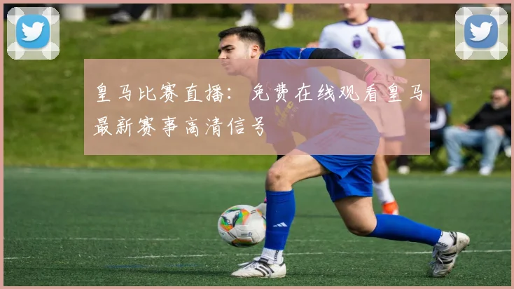 皇马比赛直播:免费在线观看皇马最新赛事高清信号