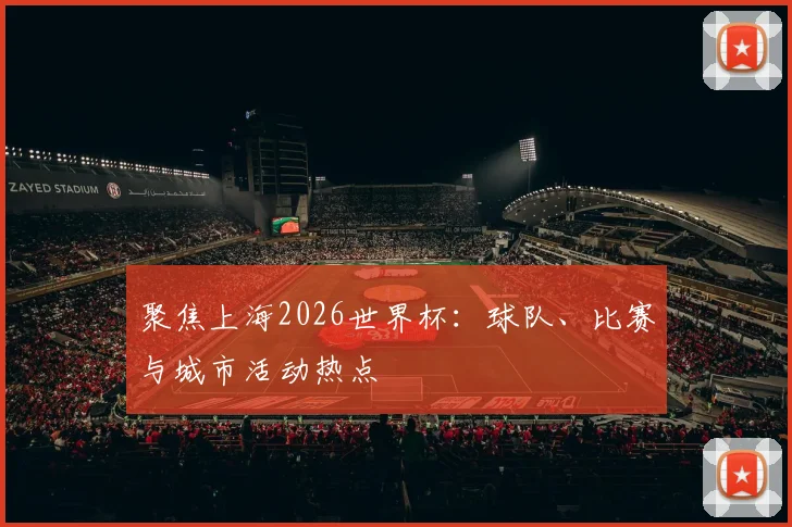 聚焦上海2026世界杯：球队、比赛与城市活动热点