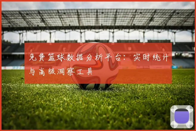 免费篮球数据分析平台:实时统计与高级洞察工具