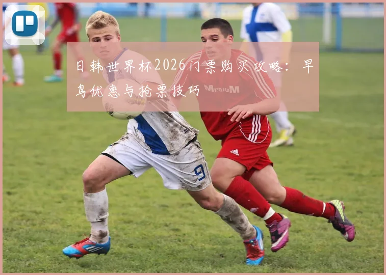 日韩世界杯2026门票购买攻略：早鸟优惠与抢票技巧
