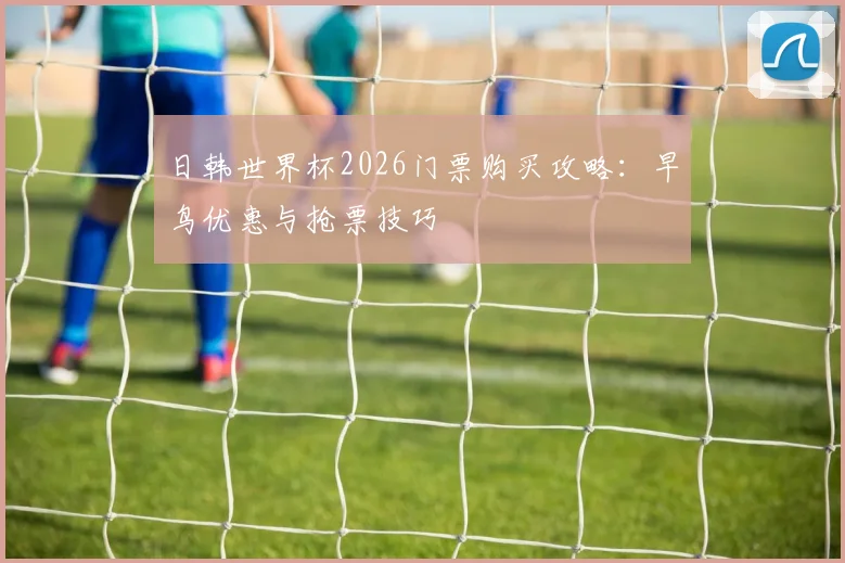 日韩世界杯2026门票购买攻略:早鸟优惠与抢票技巧