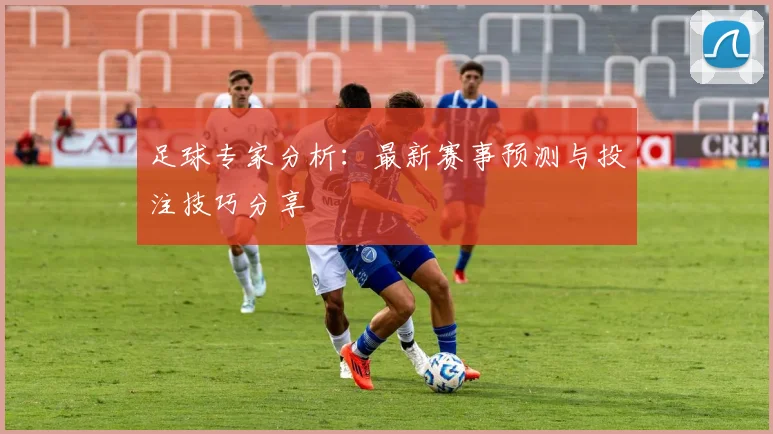 足球专家分析:最新赛事预测与投注技巧分享